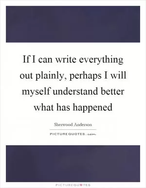 If I can write everything out plainly, perhaps I will myself understand better what has happened Picture Quote #1