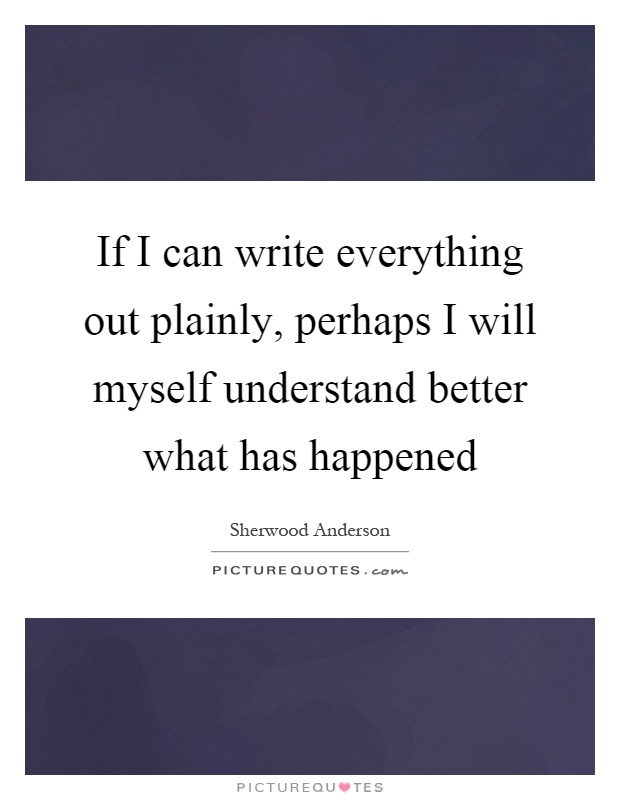 If I can write everything out plainly, perhaps I will myself understand better what has happened Picture Quote #1