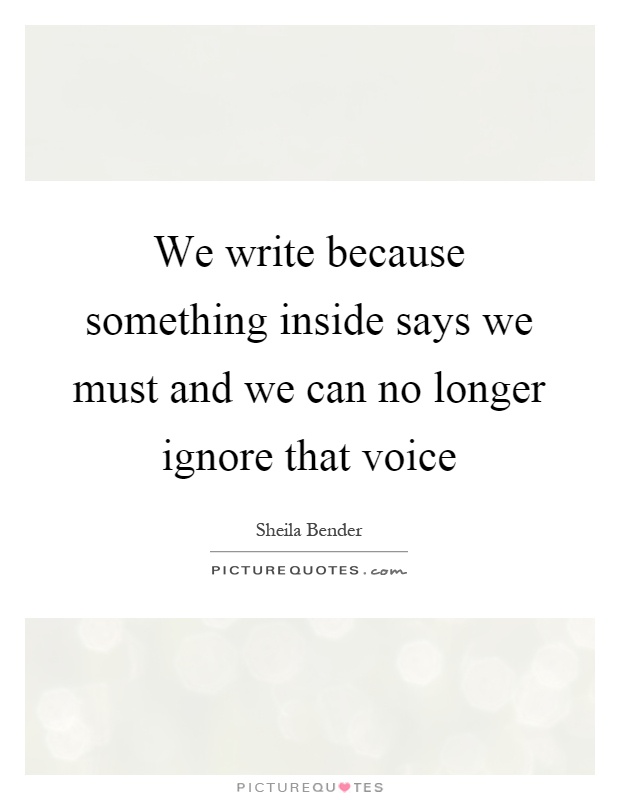 We write because something inside says we must and we can no longer ignore that voice Picture Quote #1
