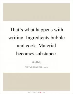 That’s what happens with writing. Ingredients bubble and cook. Material becomes substance Picture Quote #1