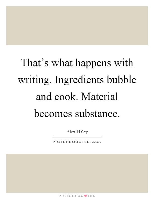 That's what happens with writing. Ingredients bubble and cook. Material becomes substance Picture Quote #1