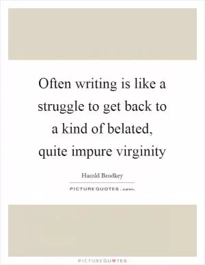 Often writing is like a struggle to get back to a kind of belated, quite impure virginity Picture Quote #1