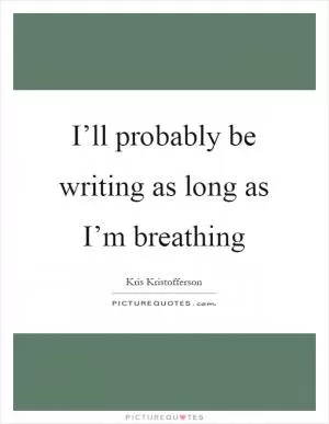 I’ll probably be writing as long as I’m breathing Picture Quote #1