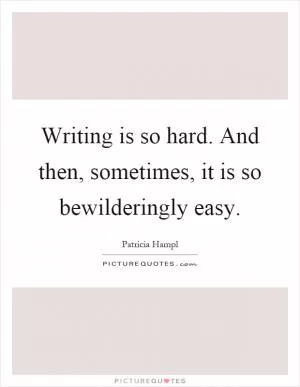 Writing is so hard. And then, sometimes, it is so bewilderingly easy Picture Quote #1