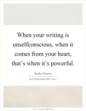 When your writing is unselfconscious, when it comes from your heart, that’s when it’s powerful Picture Quote #1