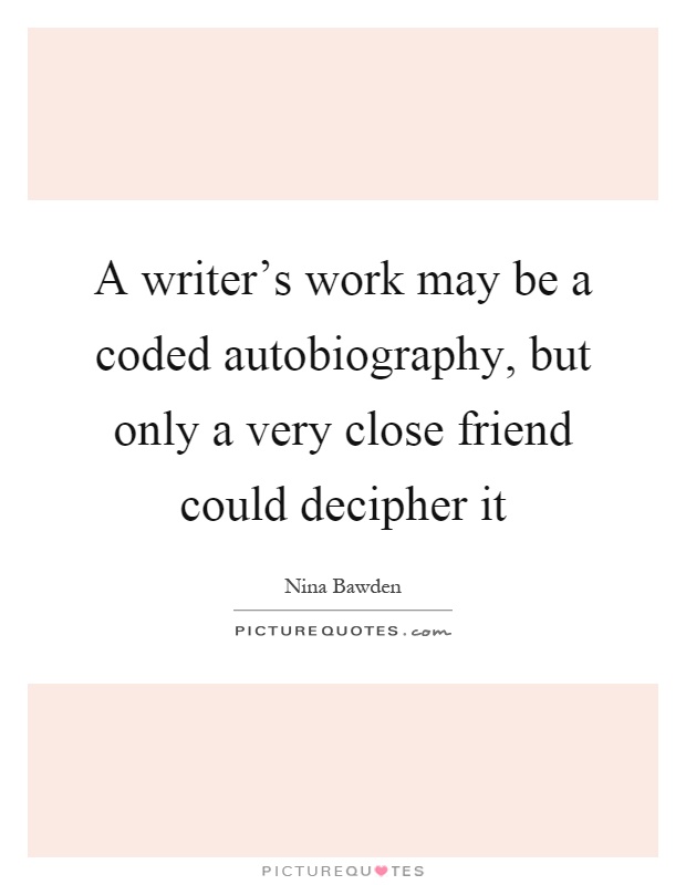 A writer's work may be a coded autobiography, but only a very close friend could decipher it Picture Quote #1