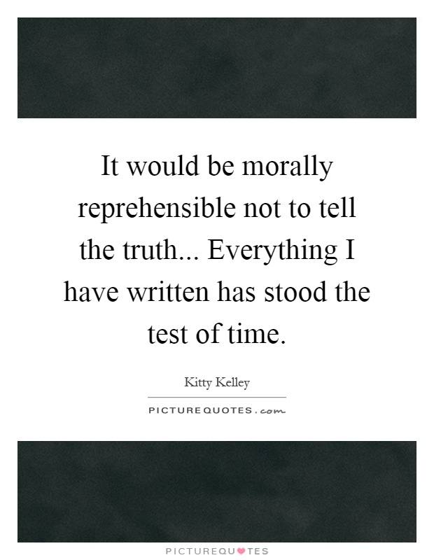 It would be morally reprehensible not to tell the truth... Everything I have written has stood the test of time Picture Quote #1