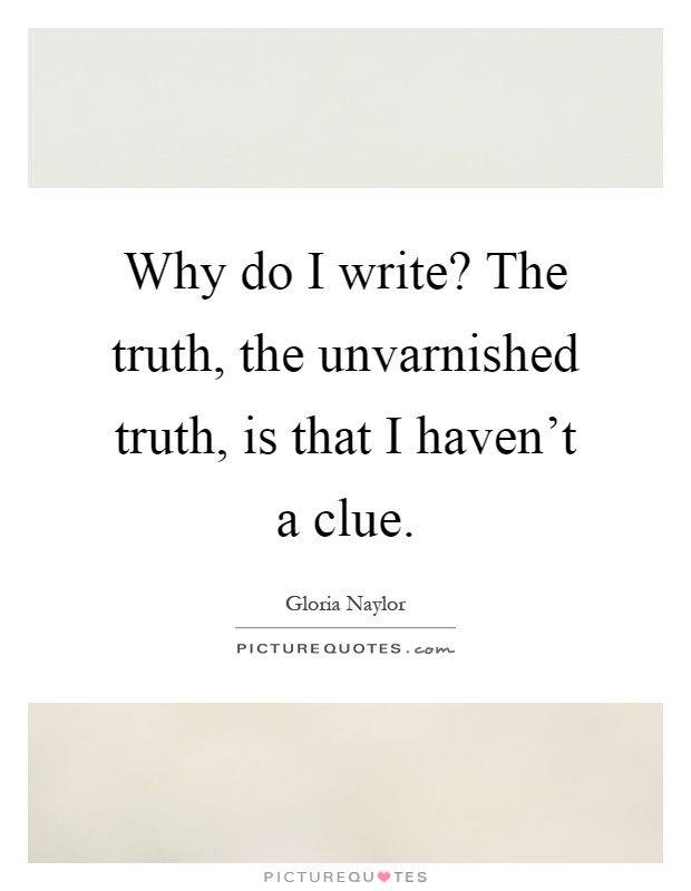 Why do I write? The truth, the unvarnished truth, is that I haven't a clue Picture Quote #1