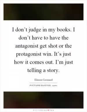 I don’t judge in my books. I don’t have to have the antagonist get shot or the protagonist win. It’s just how it comes out. I’m just telling a story Picture Quote #1