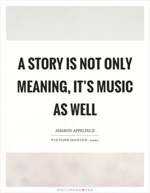A story is not only meaning, it’s music as well Picture Quote #1