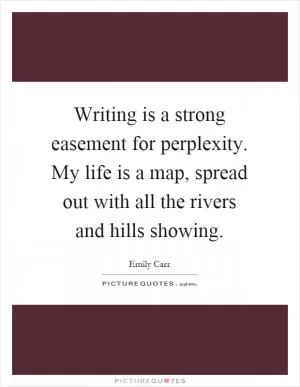 Writing is a strong easement for perplexity. My life is a map, spread out with all the rivers and hills showing Picture Quote #1