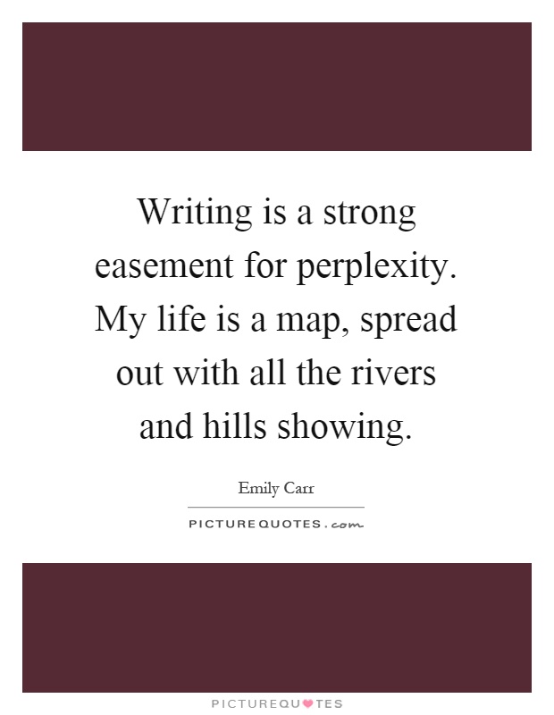 Writing is a strong easement for perplexity. My life is a map, spread out with all the rivers and hills showing Picture Quote #1