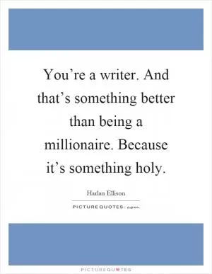 You’re a writer. And that’s something better than being a millionaire. Because it’s something holy Picture Quote #1