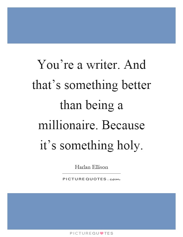 You're a writer. And that's something better than being a millionaire. Because it's something holy Picture Quote #1