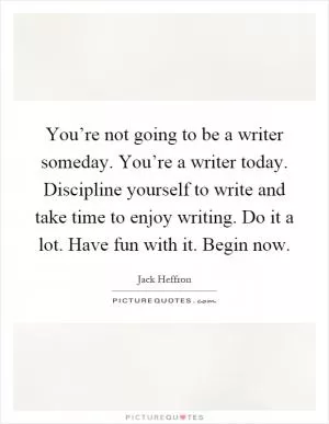 You’re not going to be a writer someday. You’re a writer today. Discipline yourself to write and take time to enjoy writing. Do it a lot. Have fun with it. Begin now Picture Quote #1