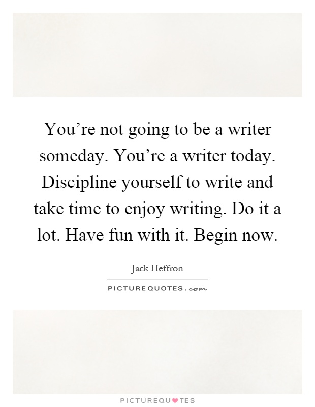 You're not going to be a writer someday. You're a writer today. Discipline yourself to write and take time to enjoy writing. Do it a lot. Have fun with it. Begin now Picture Quote #1