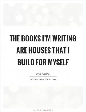 The books I’m writing are houses that I build for myself Picture Quote #1