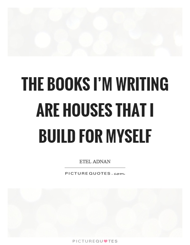 The books I'm writing are houses that I build for myself Picture Quote #1