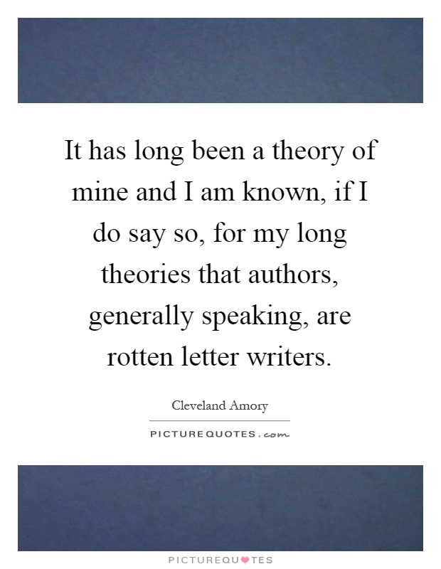 It has long been a theory of mine and I am known, if I do say so, for my long theories that authors, generally speaking, are rotten letter writers Picture Quote #1