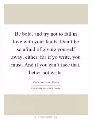 Be bold, and try not to fall in love with your faults. Don’t be so afraid of giving yourself away, either, for if yo write, you must. And if you can’t face that, better not write Picture Quote #1