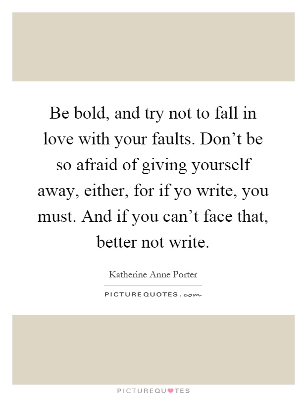 Be bold, and try not to fall in love with your faults. Don't be so afraid of giving yourself away, either, for if yo write, you must. And if you can't face that, better not write Picture Quote #1