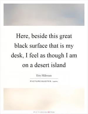 Here, beside this great black surface that is my desk, I feel as though I am on a desert island Picture Quote #1