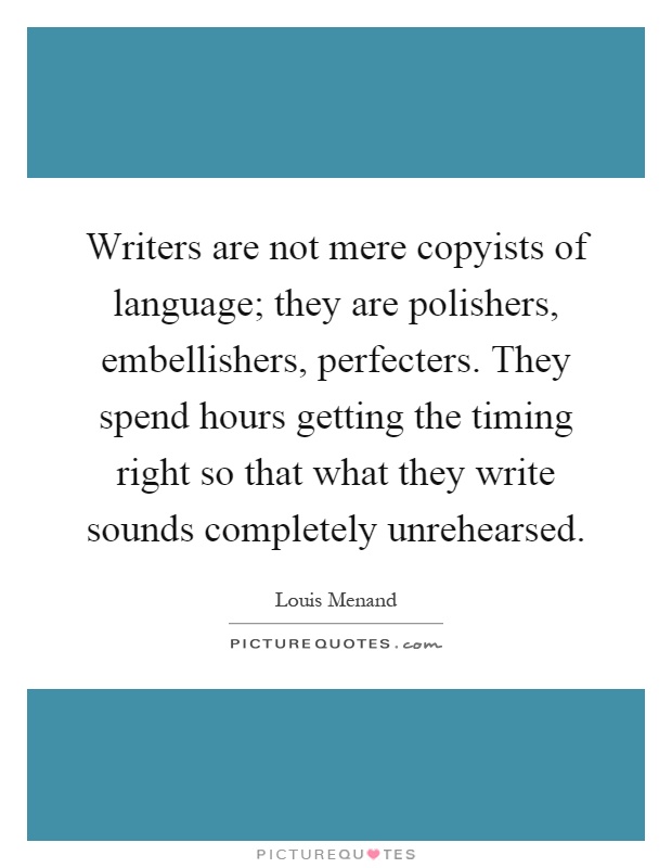 Writers are not mere copyists of language; they are polishers, embellishers, perfecters. They spend hours getting the timing right so that what they write sounds completely unrehearsed Picture Quote #1