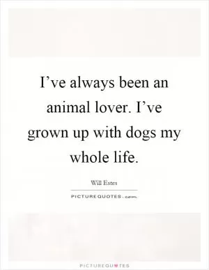 I’ve always been an animal lover. I’ve grown up with dogs my whole life Picture Quote #1