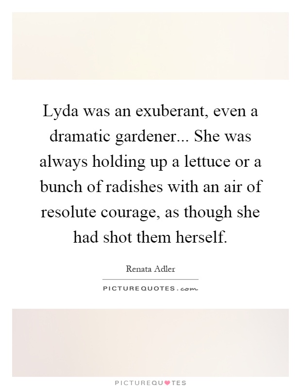 Lyda was an exuberant, even a dramatic gardener... She was always holding up a lettuce or a bunch of radishes with an air of resolute courage, as though she had shot them herself Picture Quote #1