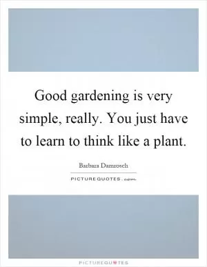 Good gardening is very simple, really. You just have to learn to think like a plant Picture Quote #1