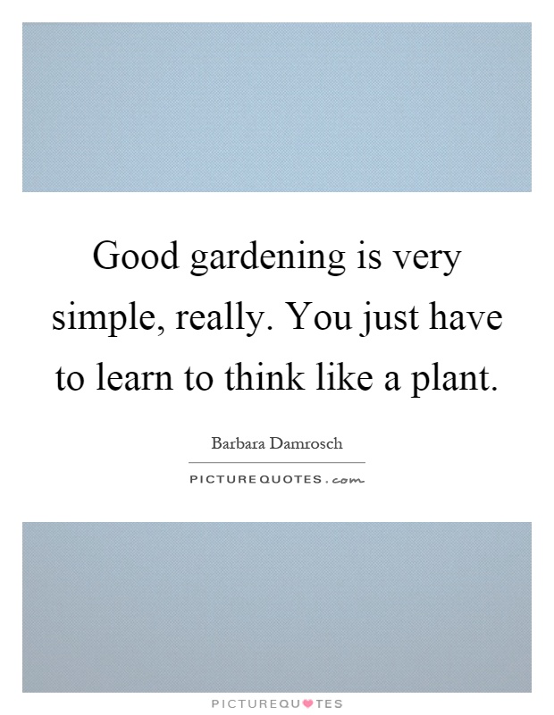 Good gardening is very simple, really. You just have to learn to think like a plant Picture Quote #1