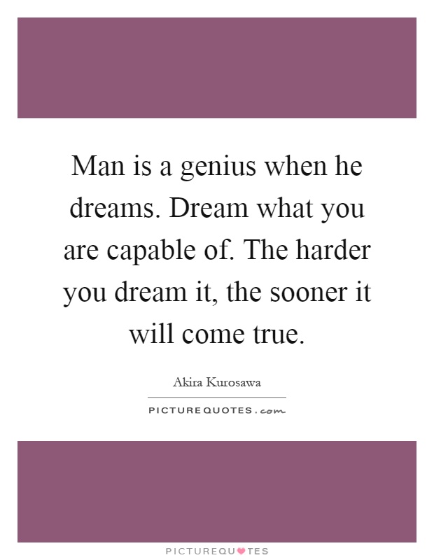 Man is a genius when he dreams. Dream what you are capable of. The harder you dream it, the sooner it will come true Picture Quote #1