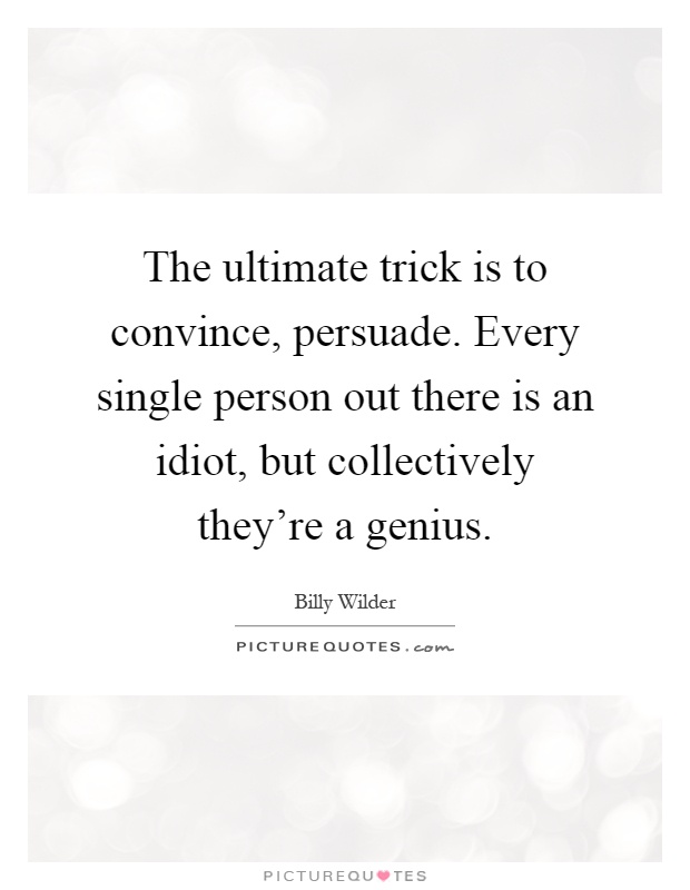 The ultimate trick is to convince, persuade. Every single person out there is an idiot, but collectively they're a genius Picture Quote #1