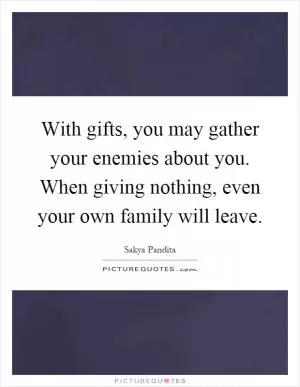 With gifts, you may gather your enemies about you. When giving nothing, even your own family will leave Picture Quote #1