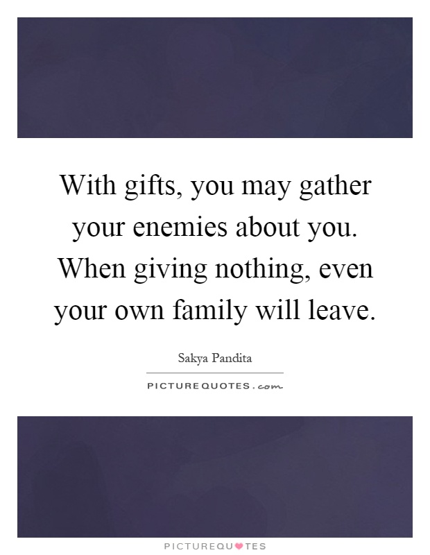 With gifts, you may gather your enemies about you. When giving nothing, even your own family will leave Picture Quote #1