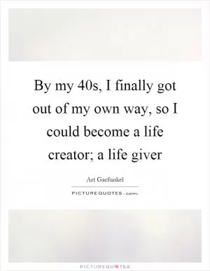 By my 40s, I finally got out of my own way, so I could become a life creator; a life giver Picture Quote #1
