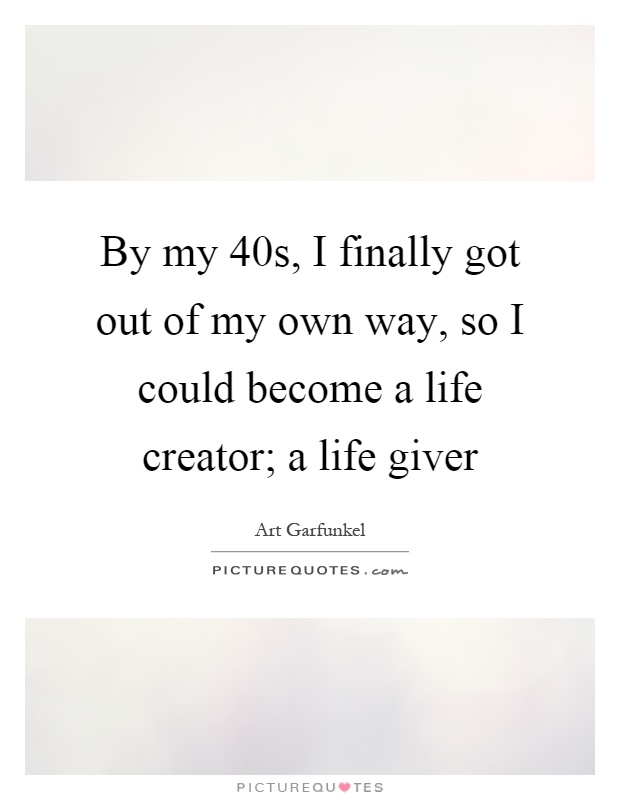 By my 40s, I finally got out of my own way, so I could become a life creator; a life giver Picture Quote #1