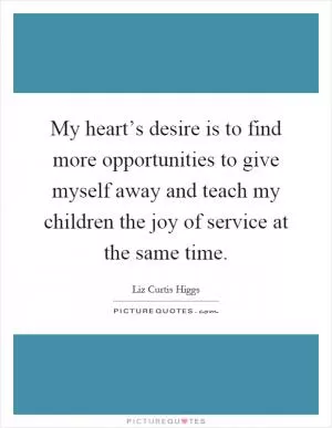 My heart’s desire is to find more opportunities to give myself away and teach my children the joy of service at the same time Picture Quote #1