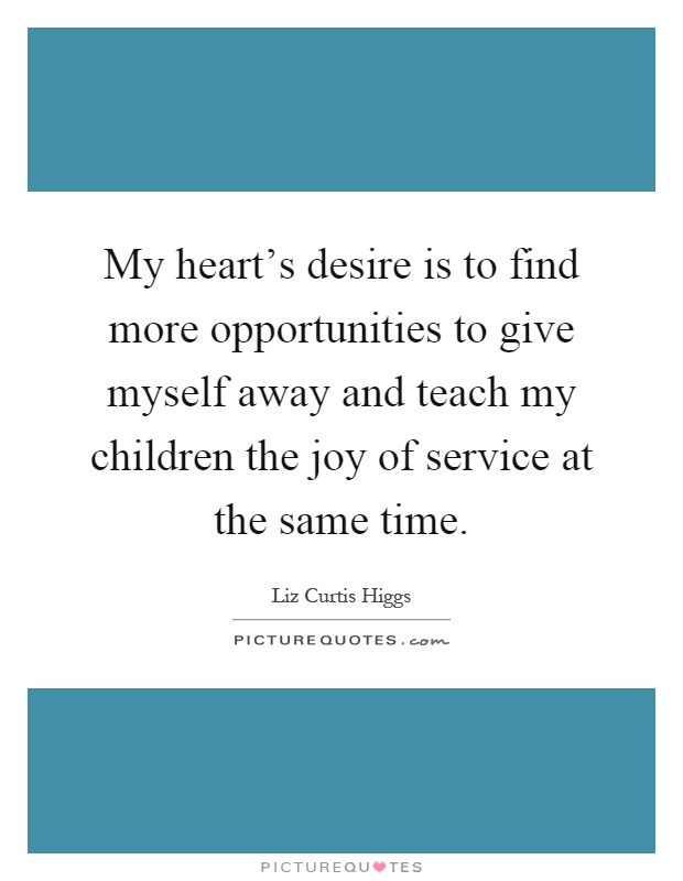 My heart's desire is to find more opportunities to give myself away and teach my children the joy of service at the same time Picture Quote #1