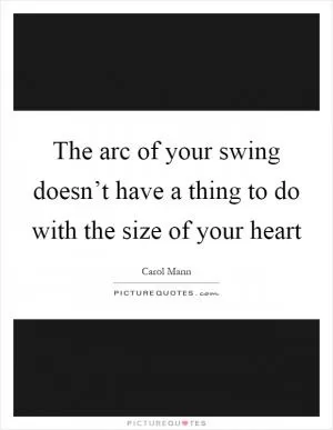 The arc of your swing doesn’t have a thing to do with the size of your heart Picture Quote #1