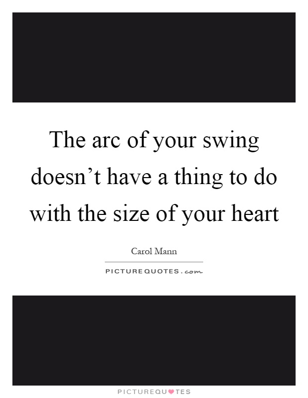 The arc of your swing doesn't have a thing to do with the size of your heart Picture Quote #1
