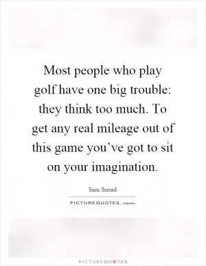 Most people who play golf have one big trouble: they think too much. To get any real mileage out of this game you’ve got to sit on your imagination Picture Quote #1