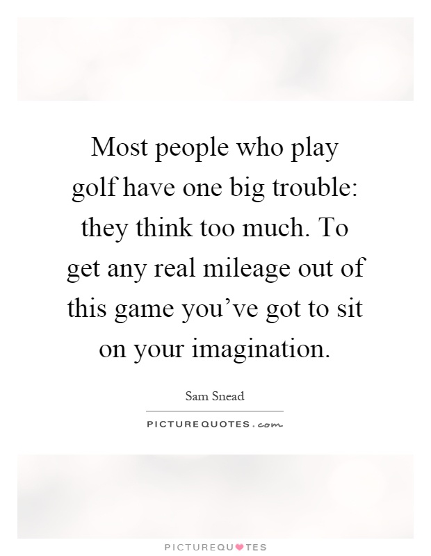 Most people who play golf have one big trouble: they think too much. To get any real mileage out of this game you've got to sit on your imagination Picture Quote #1
