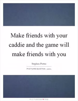 Make friends with your caddie and the game will make friends with you Picture Quote #1