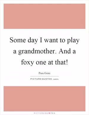 Some day I want to play a grandmother. And a foxy one at that! Picture Quote #1