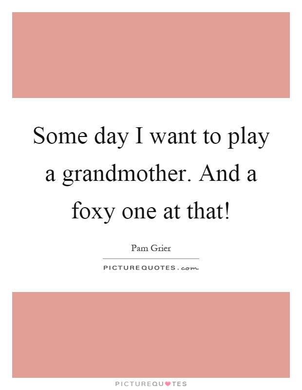 Some day I want to play a grandmother. And a foxy one at that! Picture Quote #1