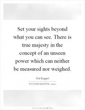 Set your sights beyond what you can see. There is true majesty in the concept of an unseen power which can neither be measured nor weighed Picture Quote #1