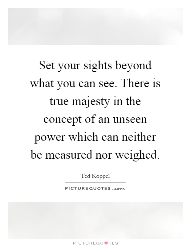Set your sights beyond what you can see. There is true majesty in the concept of an unseen power which can neither be measured nor weighed Picture Quote #1