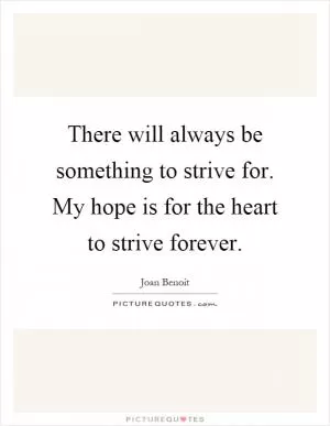There will always be something to strive for. My hope is for the heart to strive forever Picture Quote #1