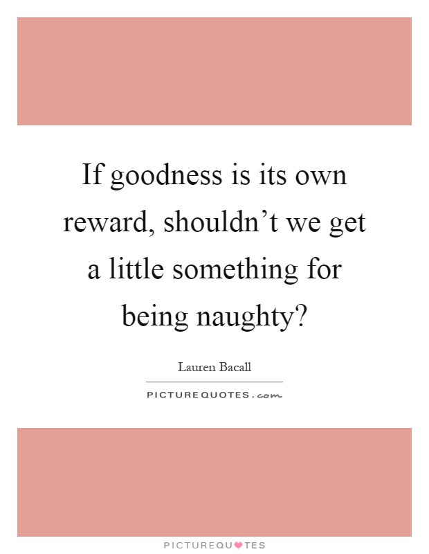 If goodness is its own reward, shouldn't we get a little something for being naughty? Picture Quote #1